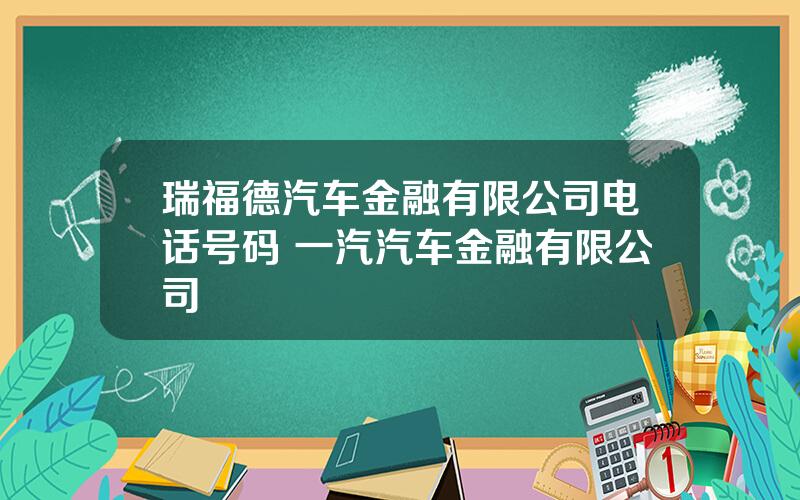 瑞福德汽车金融有限公司电话号码 一汽汽车金融有限公司